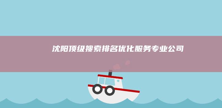 沈阳顶级搜索排名优化服务专业公司