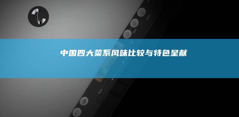 中国四大菜系风味比较与特色呈献